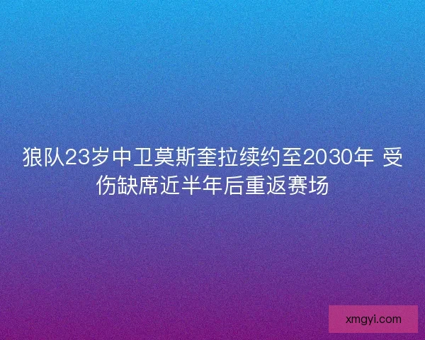 狼队23岁中卫莫斯奎拉续约至2030年 受伤缺席近半年后重返赛场
