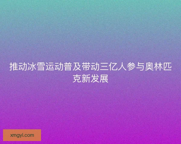 推动冰雪运动普及带动三亿人参与奥林匹克新发展