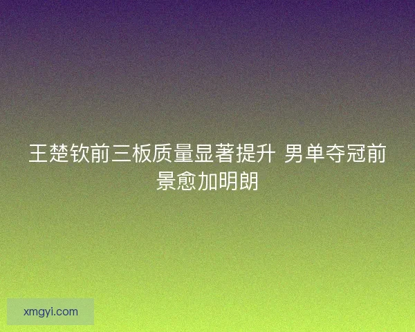 王楚钦前三板质量显著提升 男单夺冠前景愈加明朗