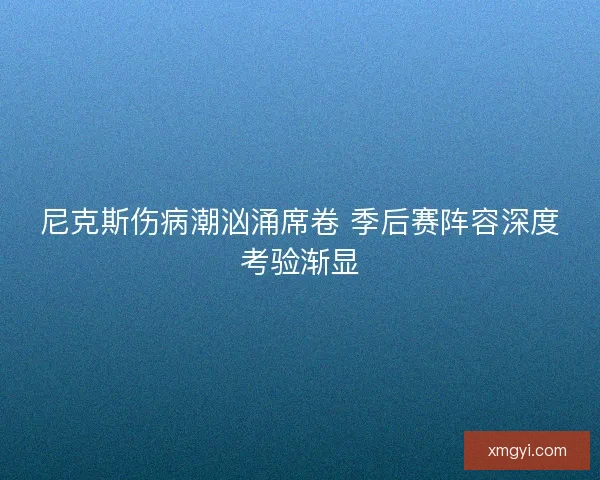 尼克斯伤病潮汹涌席卷 季后赛阵容深度考验渐显