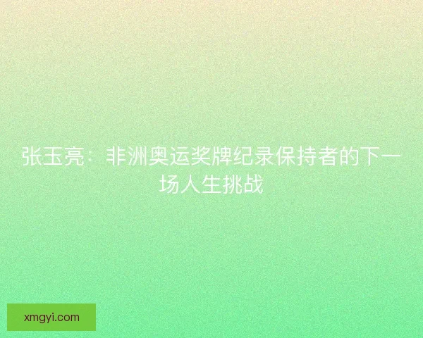 张玉亮：非洲奥运奖牌纪录保持者的下一场人生挑战