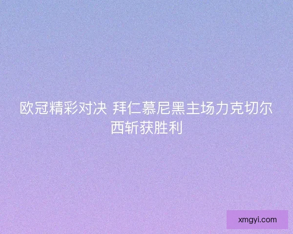 欧冠精彩对决 拜仁慕尼黑主场力克切尔西斩获胜利