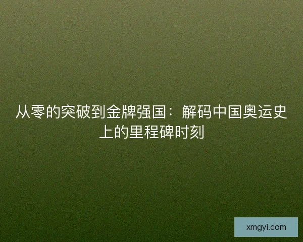 从零的突破到金牌强国：解码中国奥运史上的里程碑时刻